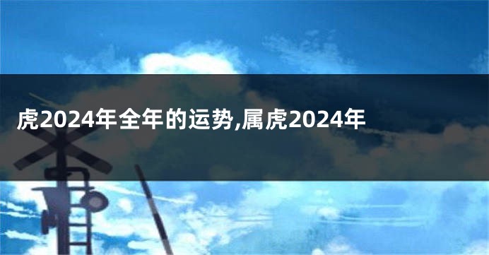 虎2024年全年的运势,属虎2024年