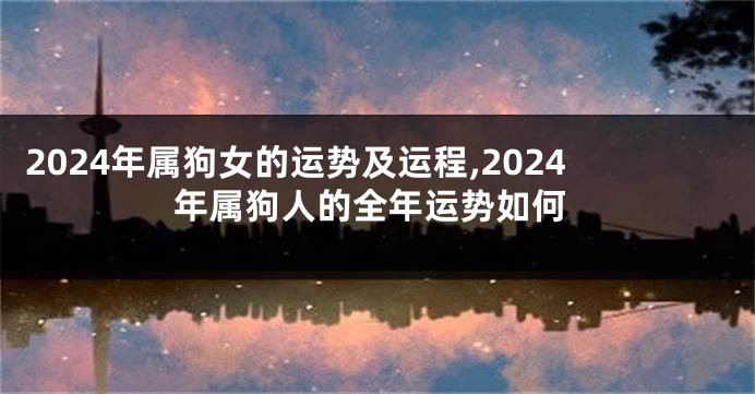 2024年属狗女的运势及运程,2024年属狗人的全年运势如何