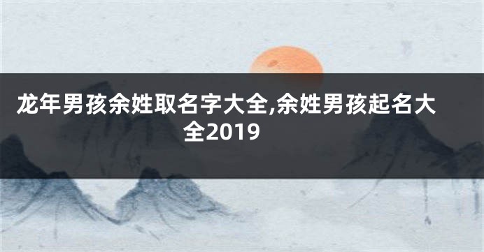 龙年男孩余姓取名字大全,余姓男孩起名大全2019