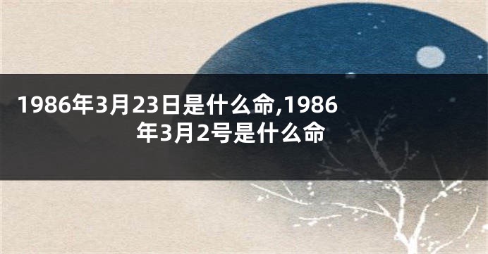 1986年3月23日是什么命,1986年3月2号是什么命