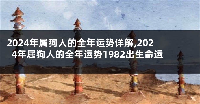 2024年属狗人的全年运势详解,2024年属狗人的全年运势1982出生命运