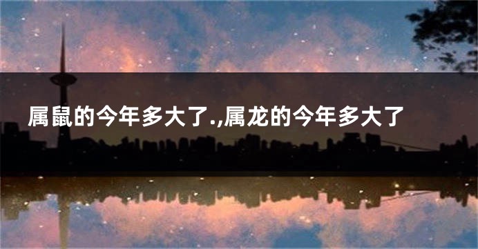 属鼠的今年多大了.,属龙的今年多大了