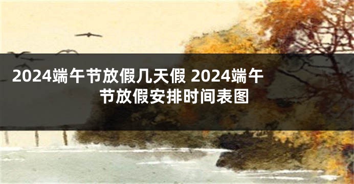 2024端午节放假几天假 2024端午节放假安排时间表图