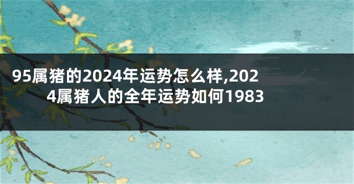 95属猪的2024年运势怎么样,2024属猪人的全年运势如何1983