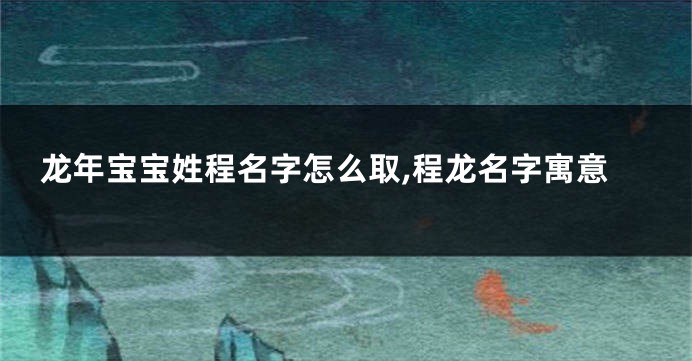 龙年宝宝姓程名字怎么取,程龙名字寓意