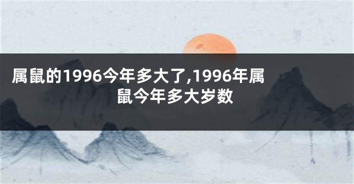 属鼠的1996今年多大了,1996年属鼠今年多大岁数