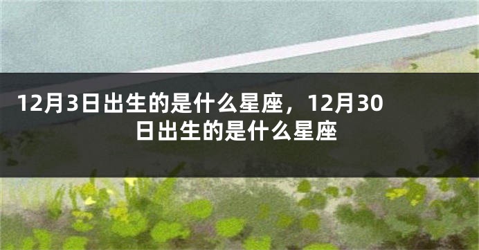 12月3日出生的是什么星座，12月30日出生的是什么星座