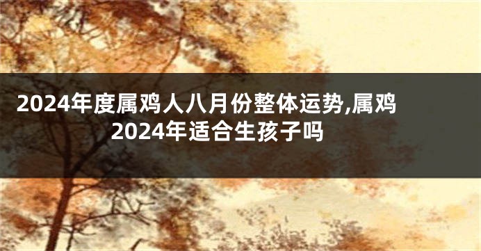 2024年度属鸡人八月份整体运势,属鸡2024年适合生孩子吗