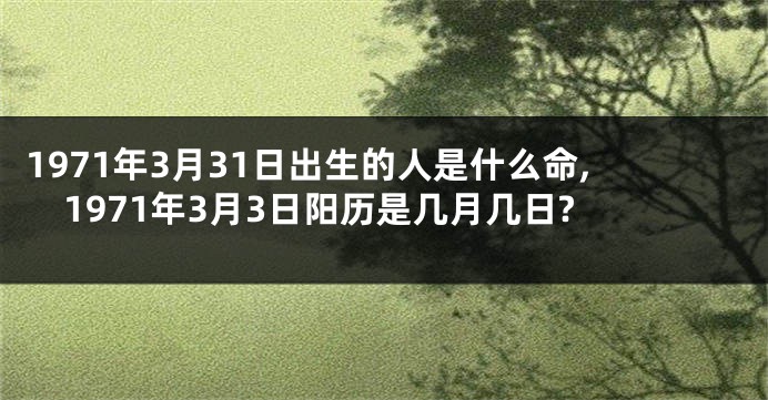 1971年3月31日出生的人是什么命,1971年3月3日阳历是几月几日?