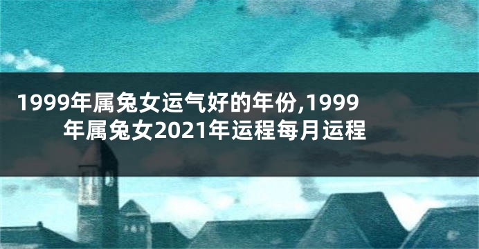 1999年属兔女运气好的年份,1999年属兔女2021年运程每月运程