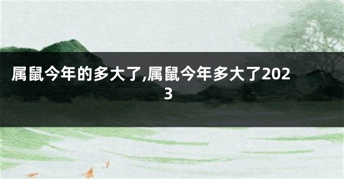 属鼠今年的多大了,属鼠今年多大了2023