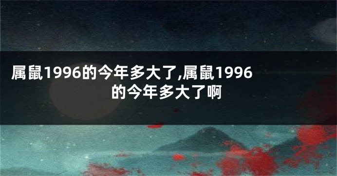 属鼠1996的今年多大了,属鼠1996的今年多大了啊