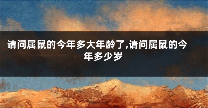 请问属鼠的今年多大年龄了,请问属鼠的今年多少岁