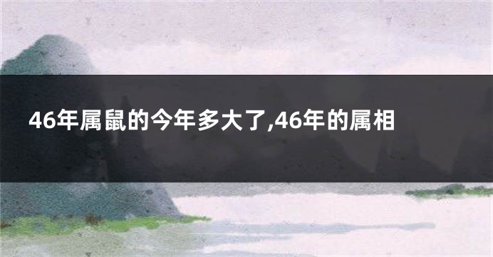 46年属鼠的今年多大了,46年的属相