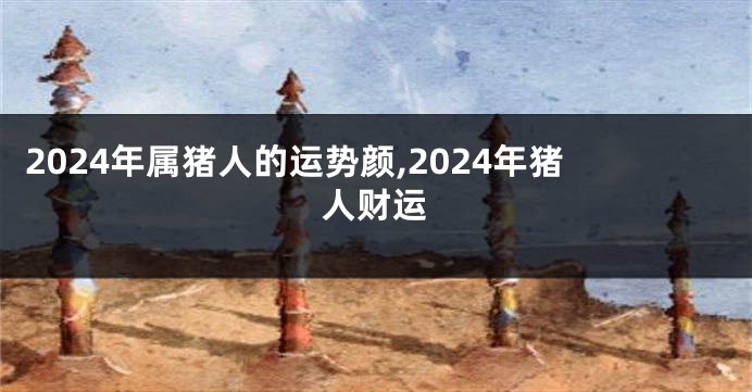 2024年属猪人的运势颜,2024年猪人财运