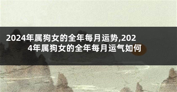 2024年属狗女的全年每月运势,2024年属狗女的全年每月运气如何