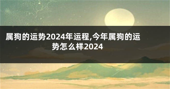 属狗的运势2024年运程,今年属狗的运势怎么样2024