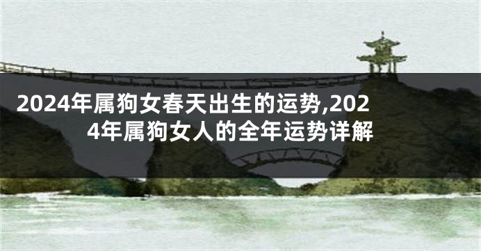 2024年属狗女春天出生的运势,2024年属狗女人的全年运势详解