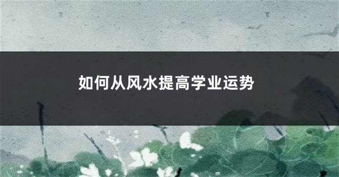 如何从风水提高学业运势