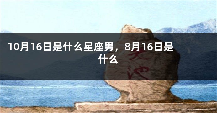 10月16日是什么星座男，8月16日是什么