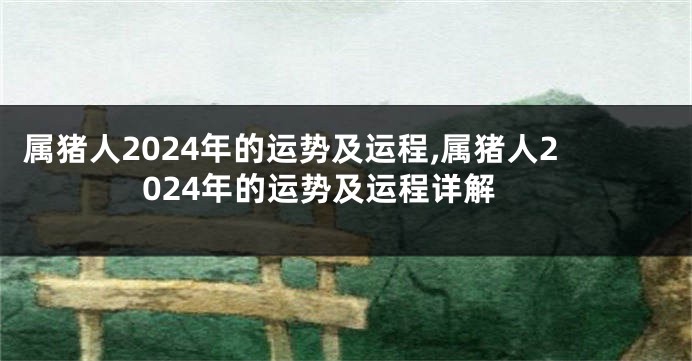 属猪人2024年的运势及运程,属猪人2024年的运势及运程详解