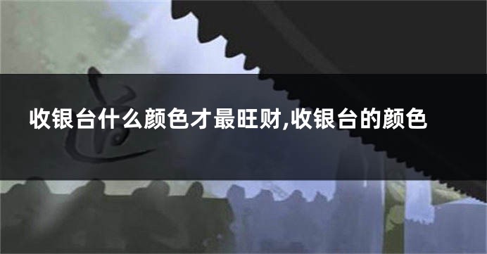 收银台什么颜色才最旺财,收银台的颜色