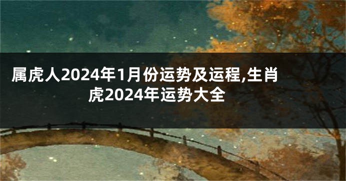 属虎人2024年1月份运势及运程,生肖虎2024年运势大全