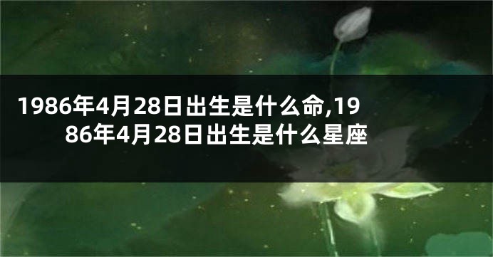 1986年4月28日出生是什么命,1986年4月28日出生是什么星座