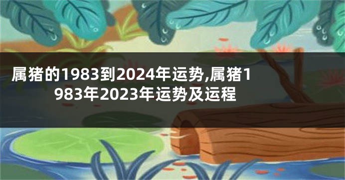 属猪的1983到2024年运势,属猪1983年2023年运势及运程