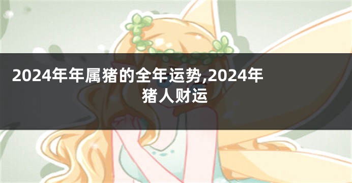 2024年年属猪的全年运势,2024年猪人财运