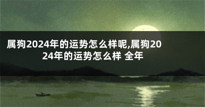 属狗2024年的运势怎么样呢,属狗2024年的运势怎么样 全年