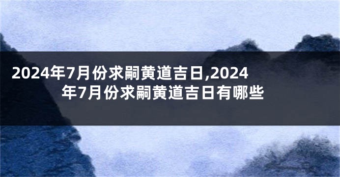 2024年7月份求嗣黄道吉日,2024年7月份求嗣黄道吉日有哪些