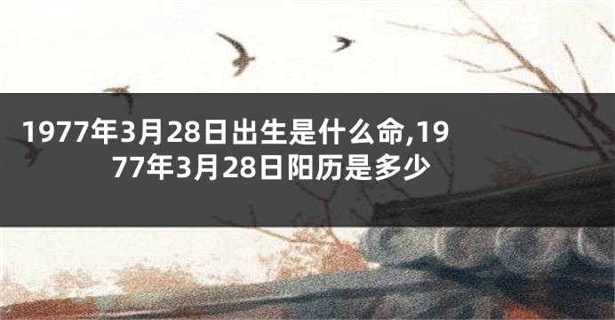 1977年3月28日出生是什么命,1977年3月28日阳历是多少