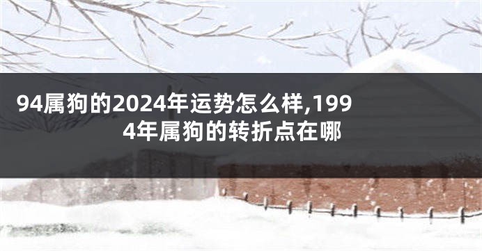 94属狗的2024年运势怎么样,1994年属狗的转折点在哪