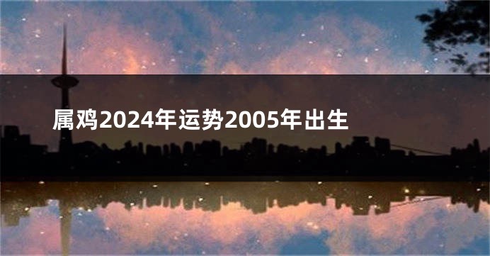 属鸡2024年运势2005年出生