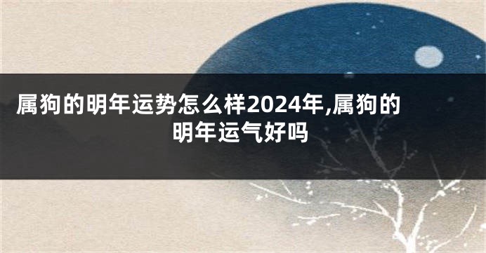 属狗的明年运势怎么样2024年,属狗的明年运气好吗