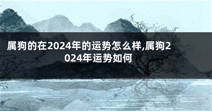 属狗的在2024年的运势怎么样,属狗2024年运势如何