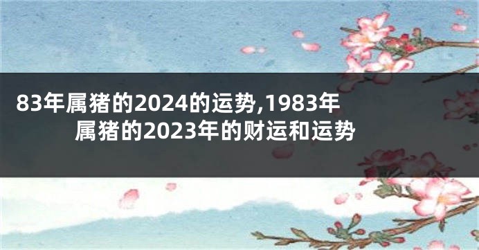 83年属猪的2024的运势,1983年属猪的2023年的财运和运势