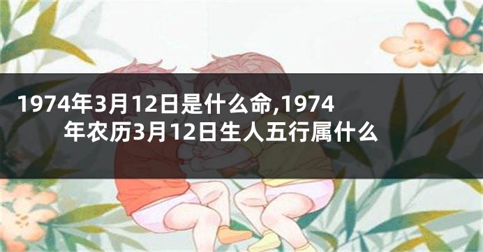 1974年3月12日是什么命,1974年农历3月12日生人五行属什么