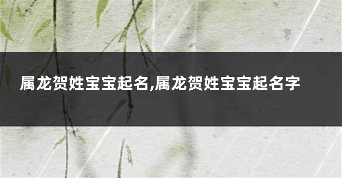 属龙贺姓宝宝起名,属龙贺姓宝宝起名字