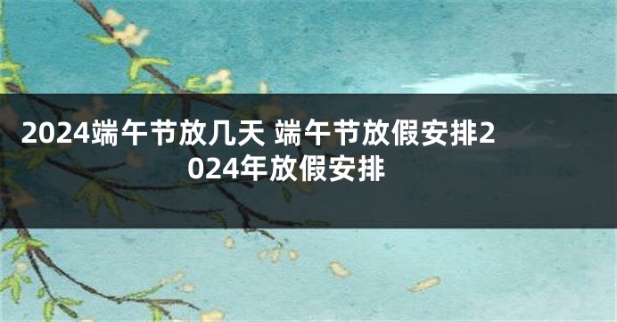 2024端午节放几天 端午节放假安排2024年放假安排