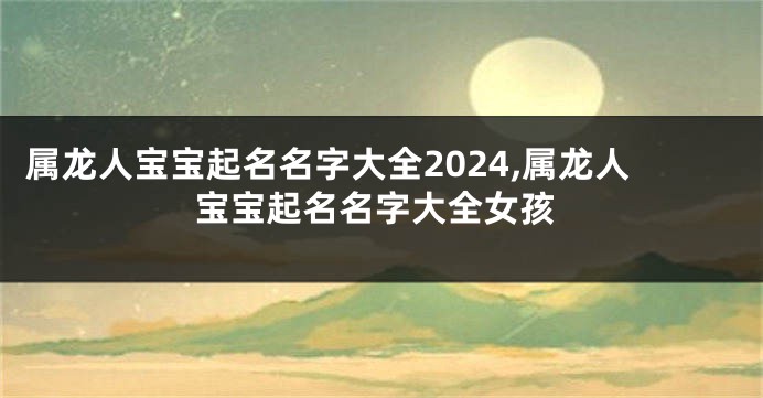 属龙人宝宝起名名字大全2024,属龙人宝宝起名名字大全女孩