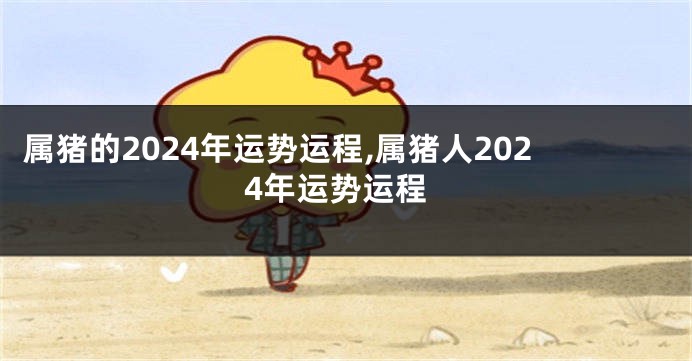 属猪的2024年运势运程,属猪人2024年运势运程