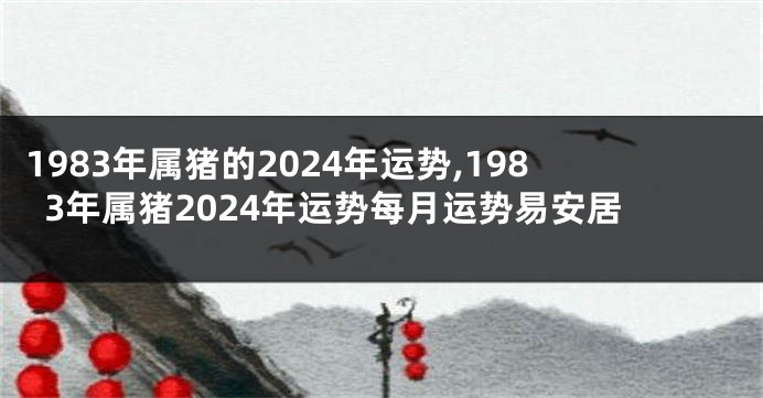 1983年属猪的2024年运势,1983年属猪2024年运势每月运势易安居