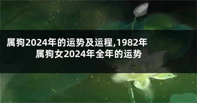 属狗2024年的运势及运程,1982年属狗女2024年全年的运势