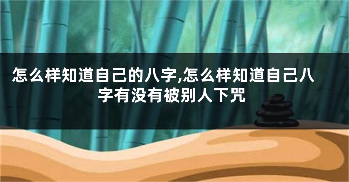 怎么样知道自己的八字,怎么样知道自己八字有没有被别人下咒