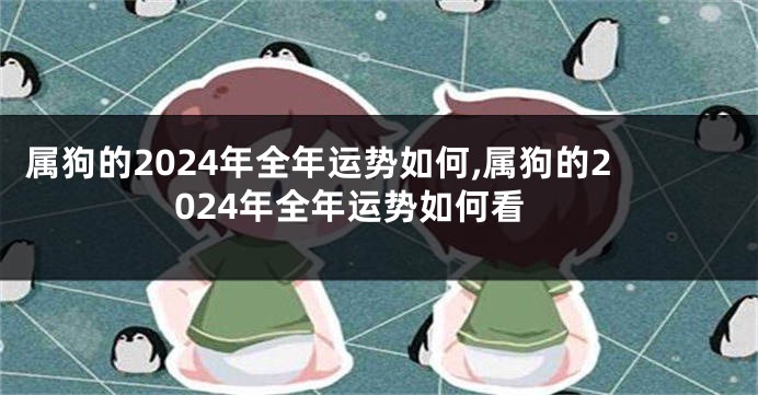 属狗的2024年全年运势如何,属狗的2024年全年运势如何看