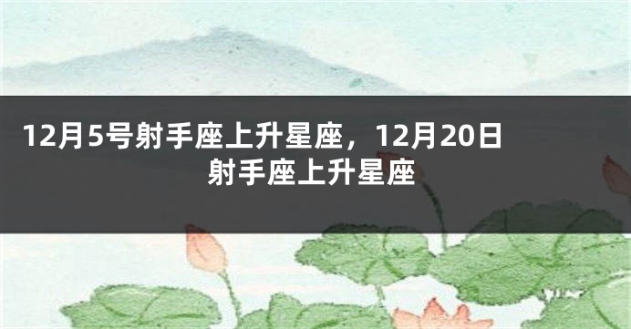 12月5号射手座上升星座，12月20日射手座上升星座