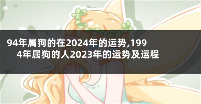 94年属狗的在2024年的运势,1994年属狗的人2023年的运势及运程