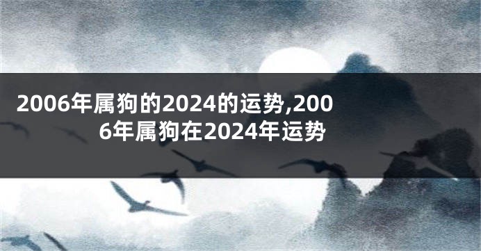 2006年属狗的2024的运势,2006年属狗在2024年运势